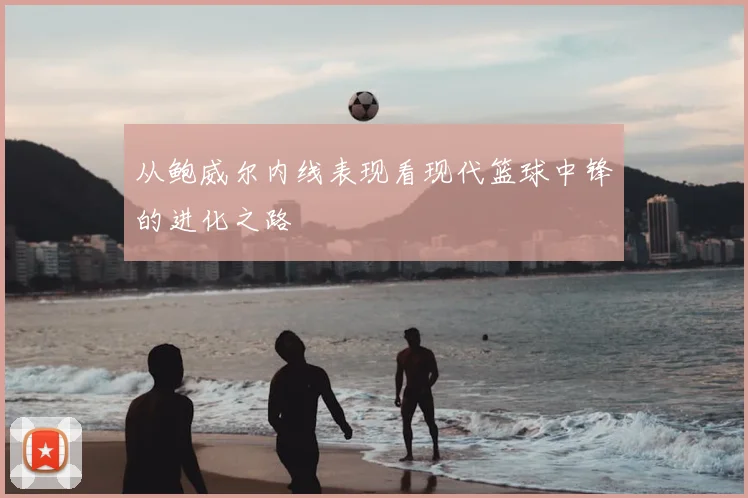 从鲍威尔内线表现看现代篮球中锋的进化之路
