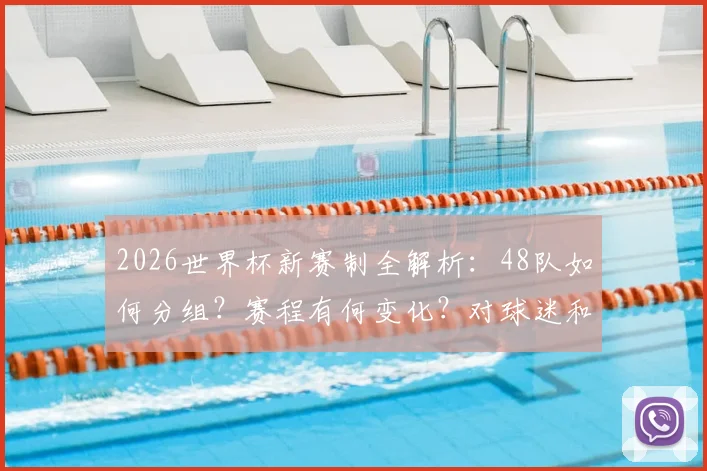 2026世界杯新赛制全解析：48队如何分组？赛程有何变化？对球迷和球队影响几何？