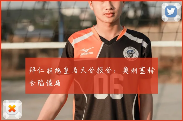 拜仁拒绝皇马天价报价,奥利塞转会陷僵局