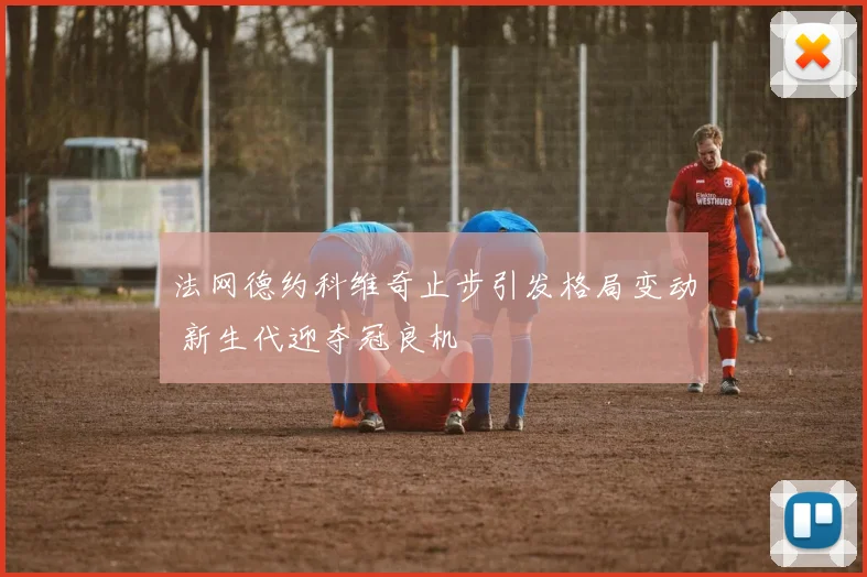 法网德约科维奇止步引发格局变动 新生代迎夺冠良机
