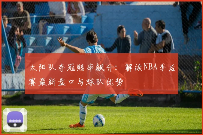 太阳队夺冠赔率飙升:解读NBA季后赛最新盘口与球队优势