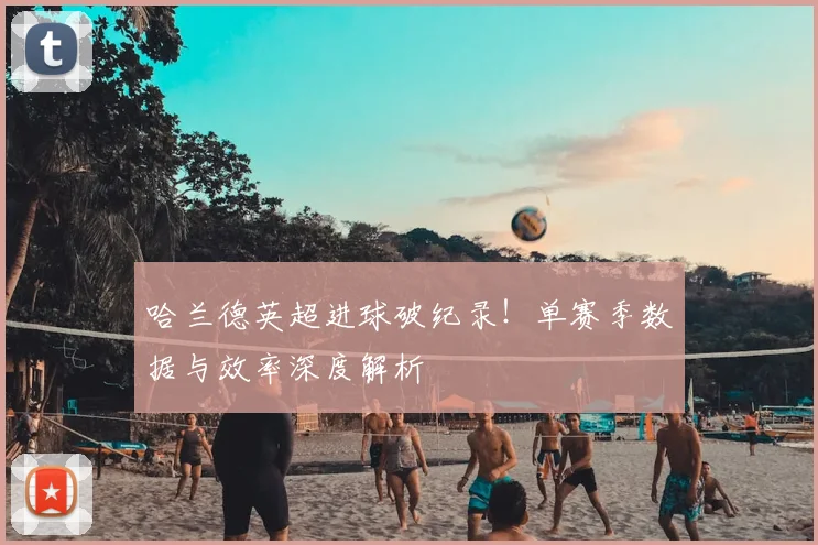 哈兰德英超进球破纪录!单赛季数据与效率深度解析