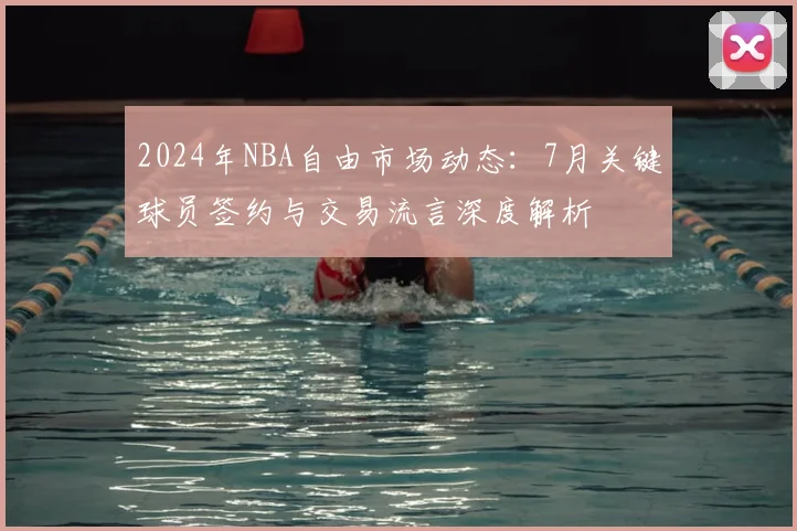 2024年NBA自由市场动态:7月关键球员签约与交易流言深度解析
