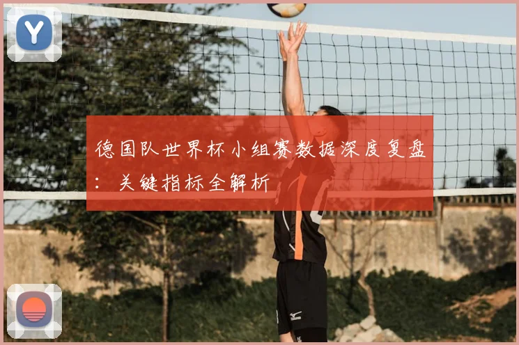 德国队世界杯小组赛数据深度复盘:关键指标全解析