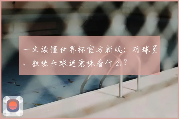 一文读懂世界杯官方新规：对球员、教练和球迷意味着什么？