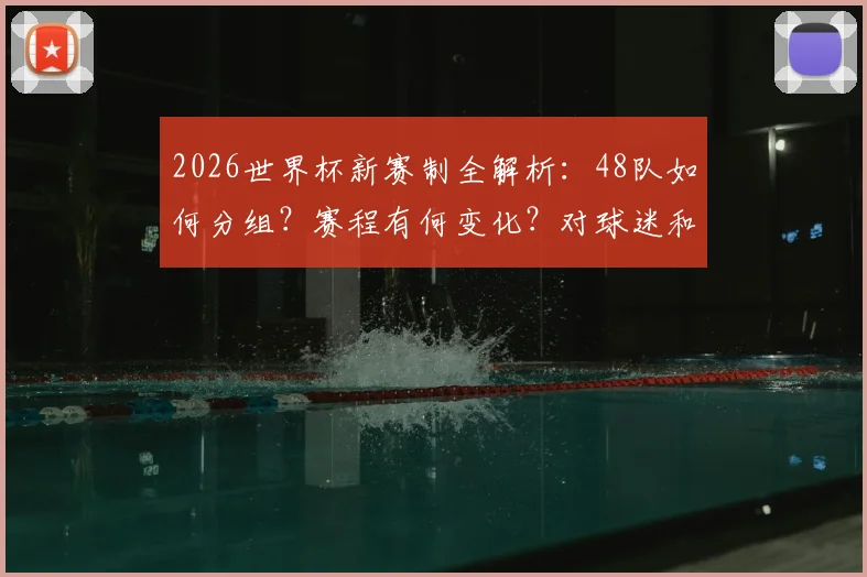 2026世界杯新赛制全解析：48队如何分组？赛程有何变化？对球迷和球队影响几何？