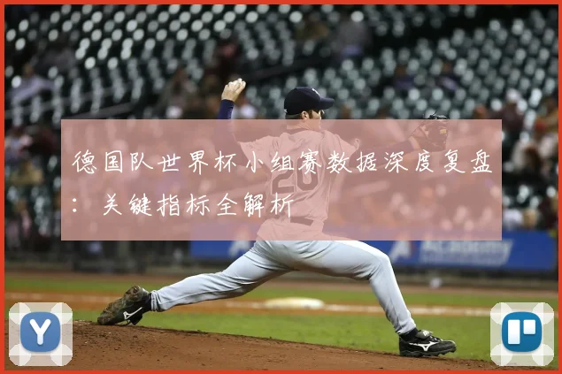 德国队世界杯小组赛数据深度复盘:关键指标全解析