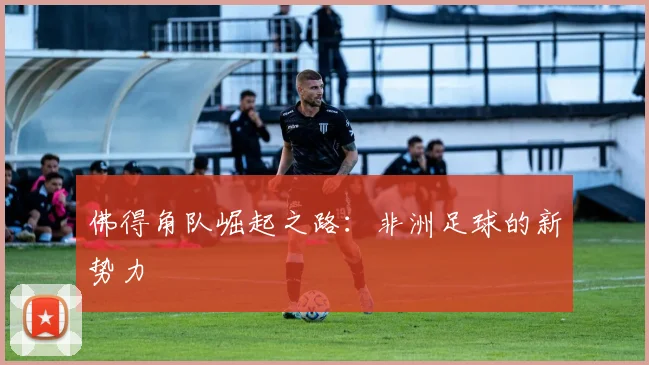 佛得角队崛起之路:非洲足球的新势力