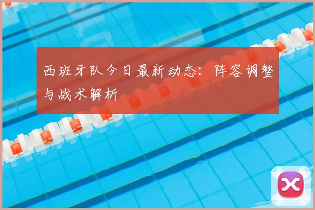 西班牙队今日最新动态：阵容调整与战术解析