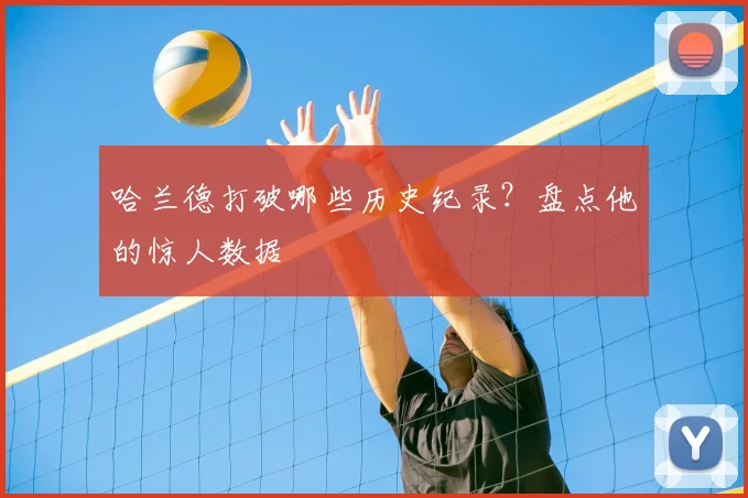 哈兰德打破哪些历史纪录?盘点他的惊人数据
