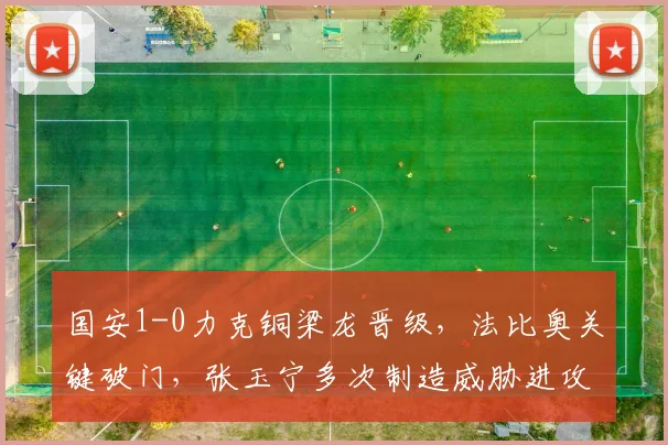 国安1-0力克铜梁龙晋级,法比奥关键破门,张玉宁多次制造威胁进攻