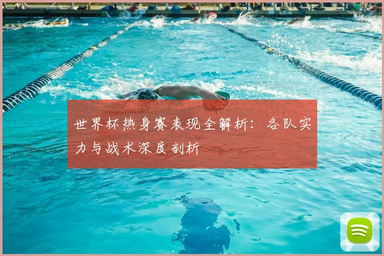 世界杯热身赛表现全解析：各队实力与战术深度剖析