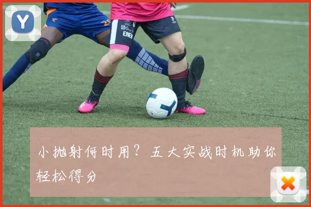 小抛射何时用?五大实战时机助你轻松得分
