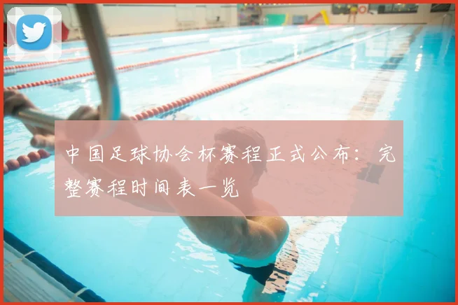 中国足球协会杯赛程正式公布：完整赛程时间表一览