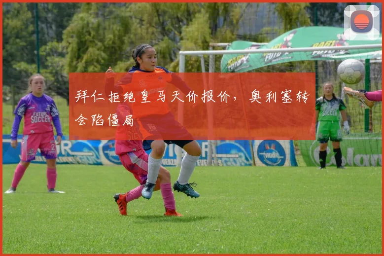 拜仁拒绝皇马天价报价,奥利塞转会陷僵局
