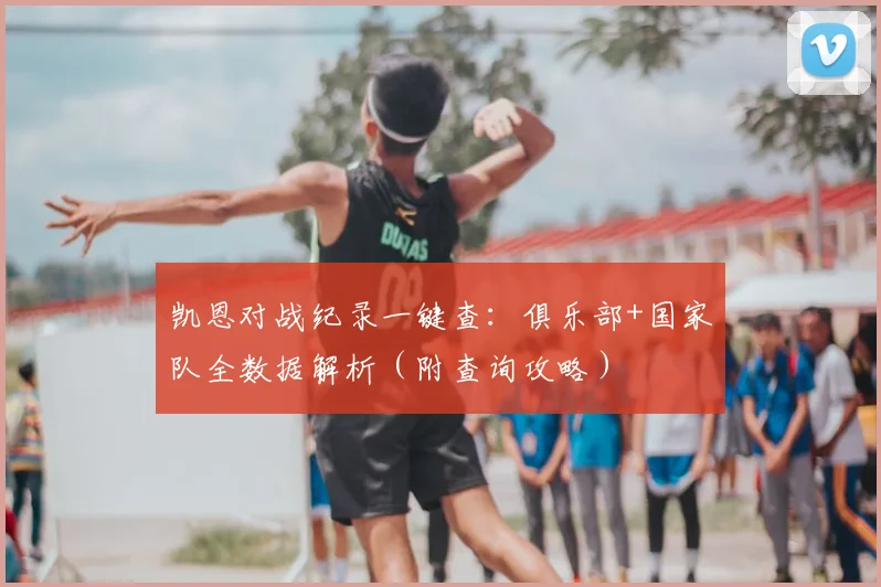 凯恩对战纪录一键查：俱乐部+国家队全数据解析（附查询攻略）