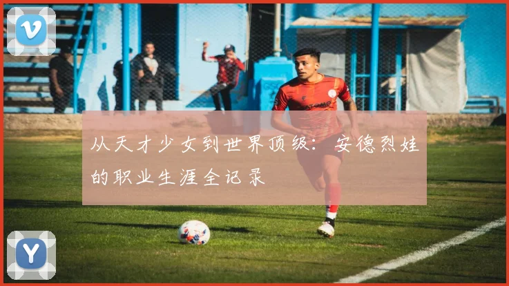 从天才少女到世界顶级：安德烈娃的职业生涯全记录
