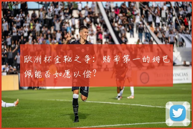 欧洲杯金靴之争:赔率第一的姆巴佩能否如愿以偿?