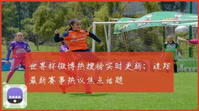 世界杯微博热搜榜实时更新:追踪最新赛事热议焦点话题