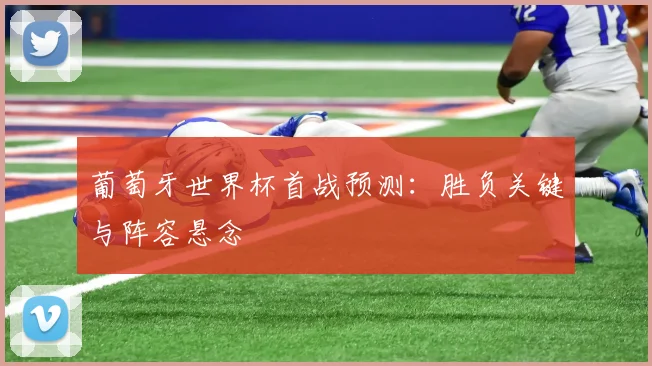 葡萄牙世界杯首战预测:胜负关键与阵容悬念
