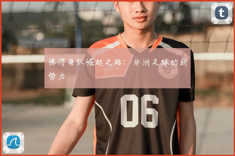 佛得角队崛起之路:非洲足球的新势力