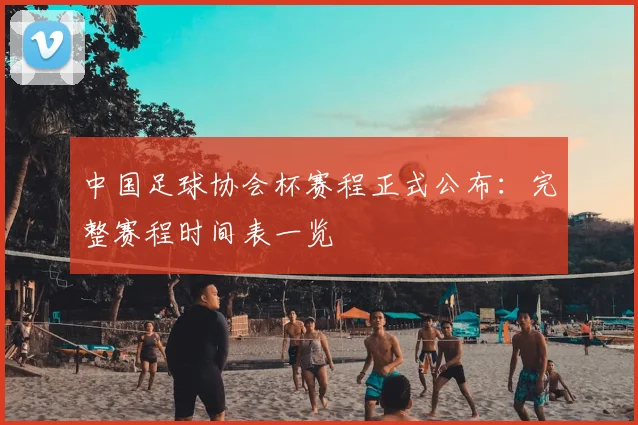 中国足球协会杯赛程正式公布：完整赛程时间表一览