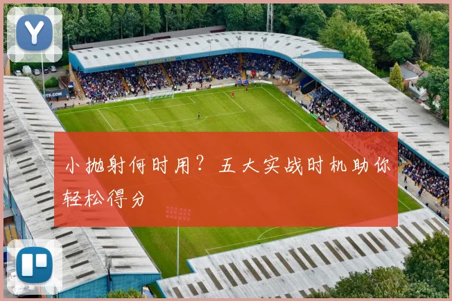 小抛射何时用?五大实战时机助你轻松得分