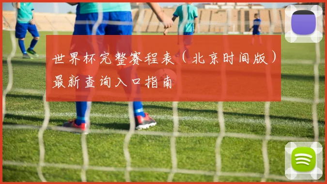 世界杯完整赛程表（北京时间版）最新查询入口指南