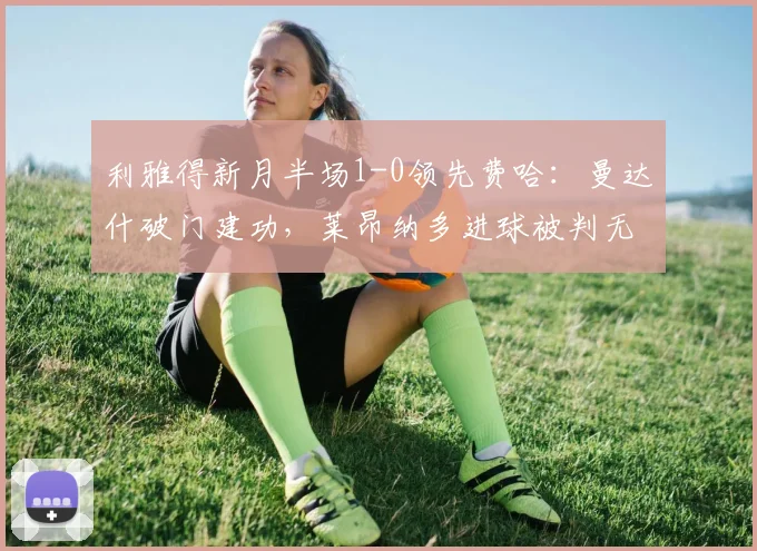 利雅得新月半场1-0领先费哈：曼达什破门建功，莱昂纳多进球被判无效原因解析