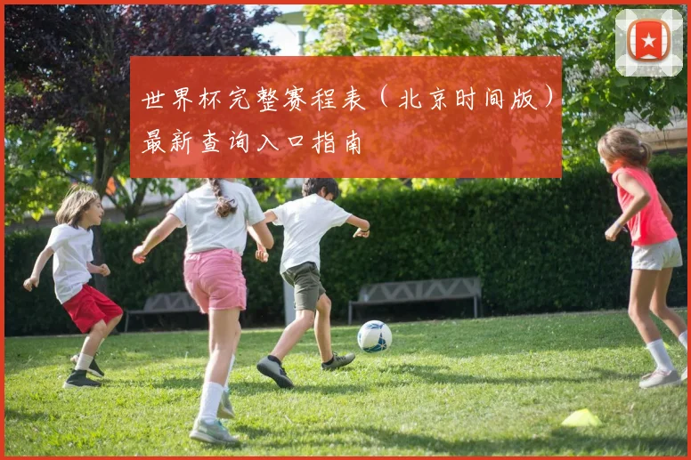 世界杯完整赛程表（北京时间版）最新查询入口指南