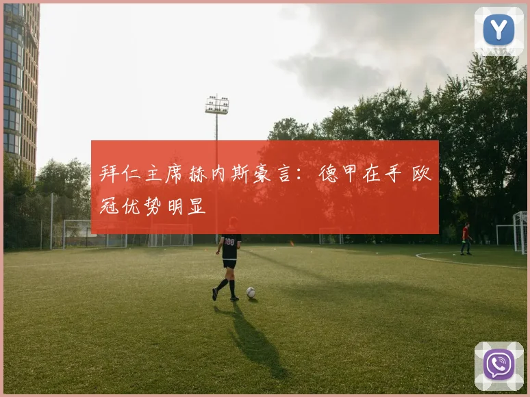 拜仁主席赫内斯豪言：德甲在手 欧冠优势明显