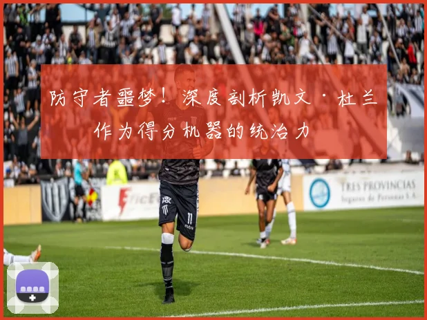防守者噩梦！深度剖析凯文·杜兰特作为得分机器的统治力