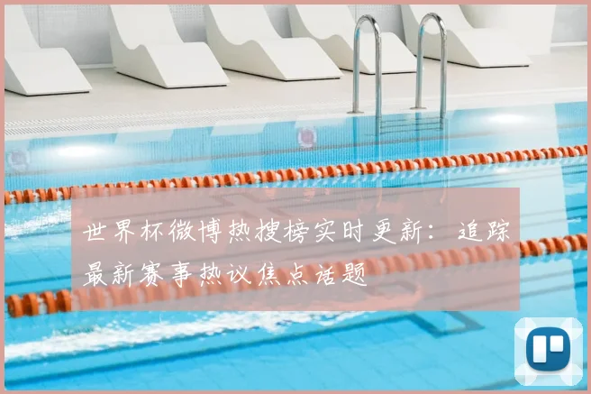 世界杯微博热搜榜实时更新：追踪最新赛事热议焦点话题